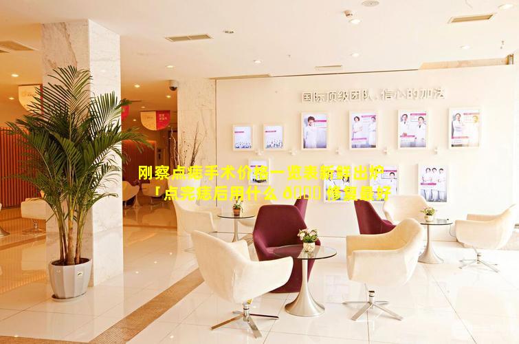 刚察点痣手术价格一览表新鲜出炉「点完痣后用什么 🐛 修复最好」